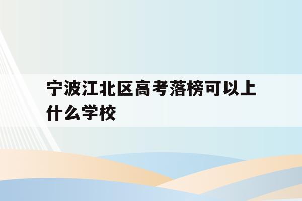宁波江北区高考落榜可以上什么学校的简单介绍
