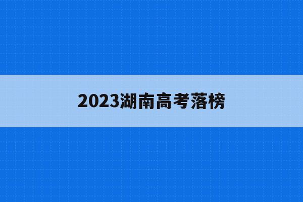 2023湖南高考落榜(2023湖南高考落榜人数有多少)
