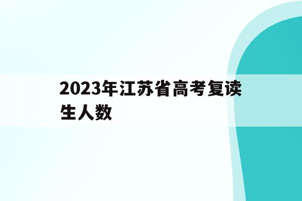 2023年江苏省高考复读生人数(2023年江苏省高考复读生人数多少)