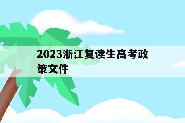 2023浙江复读生高考政策文件(2021年浙江高考复读政策什么时候公布)