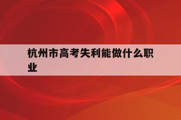 关于杭州市高考失利能做什么职业的信息