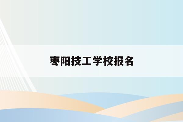 枣阳技工学校报名(枣阳技工学校报名网站)