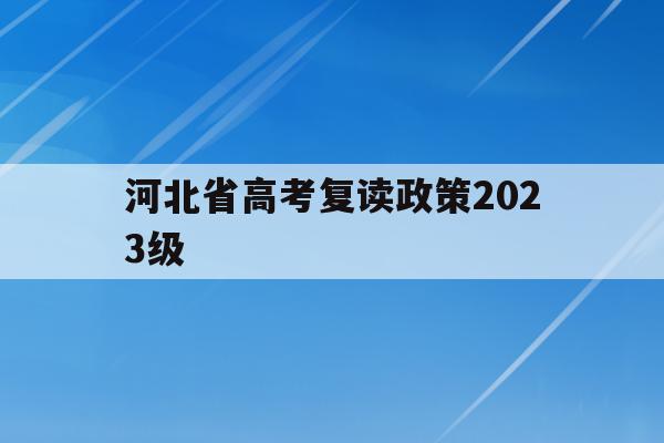 河北省高考复读政策2023级(2022年河北高考复读生有什么不利政策)