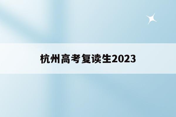 杭州高考复读生2023(杭州高考复读生2023分数线)