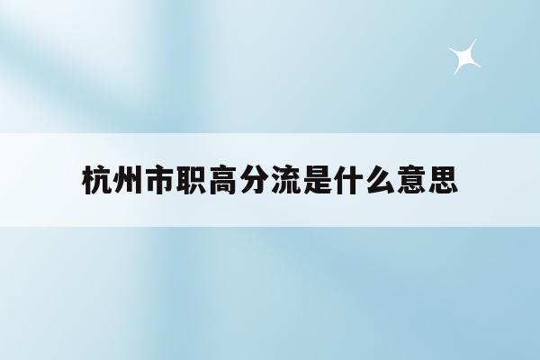 杭州市职高分流是什么意思(杭州职业技术学院是高中还是大学)