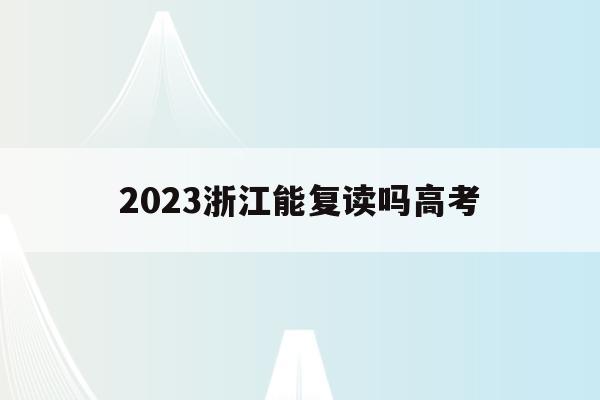 2023浙江能复读吗高考(浙江省明年高考复读有什么新政策)