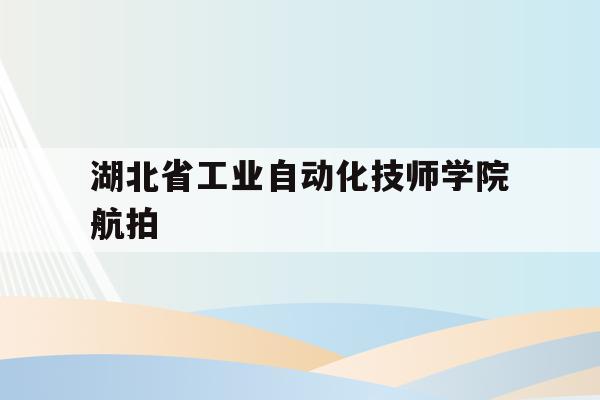湖北省工业自动化技师学院航拍(湖北工业职业技术学院机械制造与自动化)