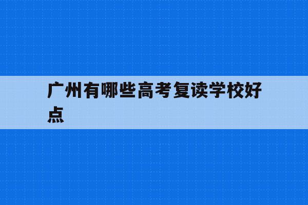 广州有哪些高考复读学校好点(2021年广州高考复读生政策)
