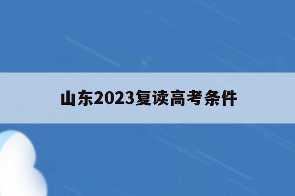 山东2023复读高考条件(山东2022复读生高考政策)