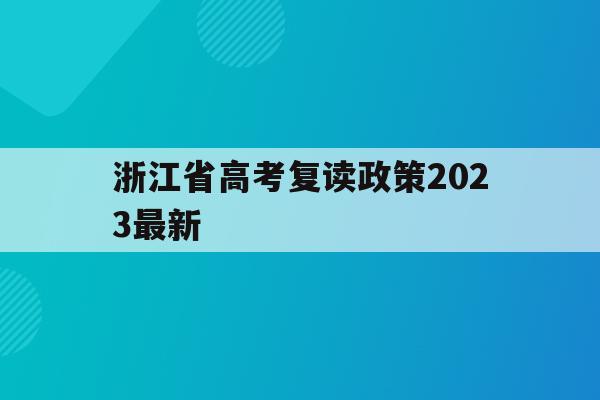 浙江省高考复读政策2023最新(浙江省高考复读政策2023最新消息)