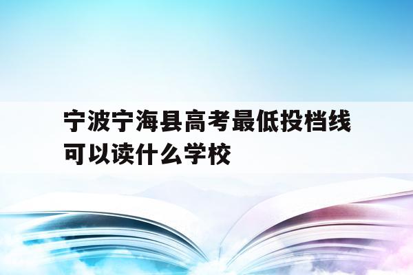 宁波宁海县高考最低投档线可以读什么学校(2020年宁海普高录取分数是479考了486能进普高吗)