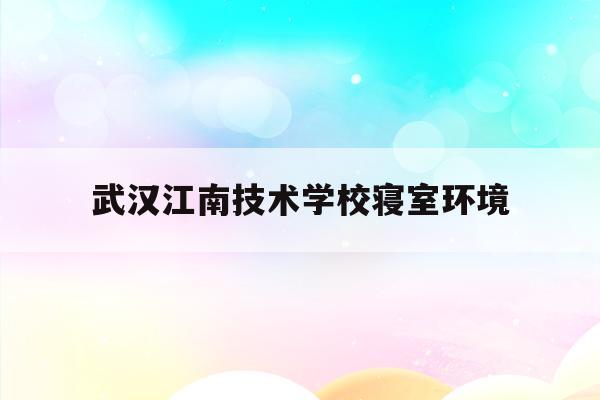 武汉江南技术学校寝室环境(武汉江南技术学校寝室环境图片)