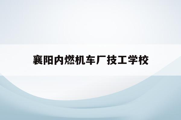 襄阳内燃机车厂技工学校(襄阳内燃机车厂技工学校图片)