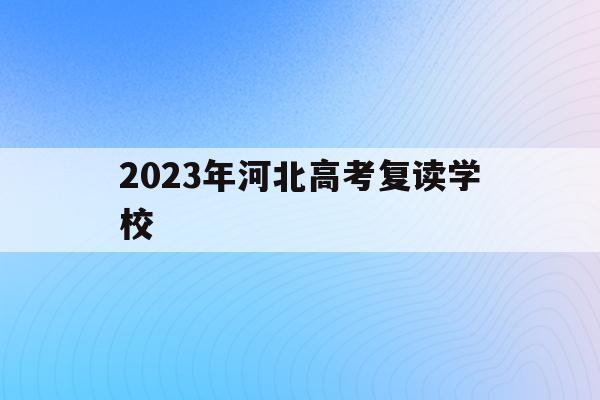 2023年河北高考复读学校(2021高考的河北考生2022复读)