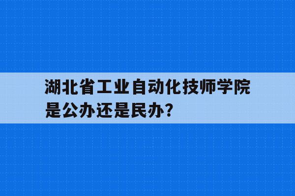 湖北省工业自动化技师学院是公办还是民办？的简单介绍