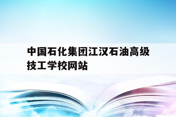 中国石化江汉石油高级技工学校网站的简单介绍