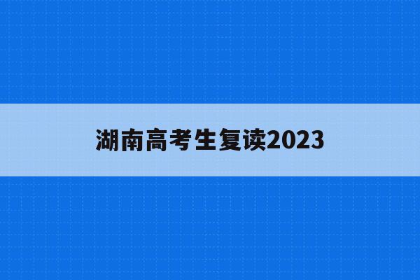 湖南高考生复读2023(湖南2022年复读生高考政策)