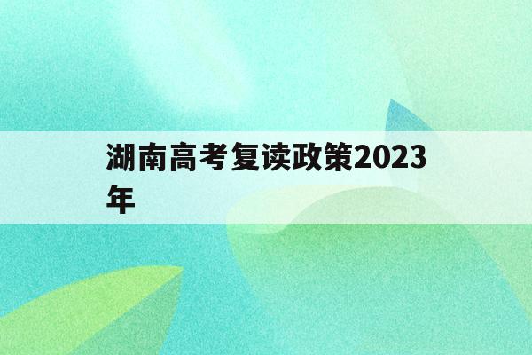 湖南高考复读政策2023年(2021年湖南高考复读生政策)