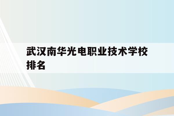 武汉南华光电职业技术学校排名(武汉南华光电职业技术学校有多大)
