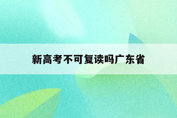 新高考不可复读吗广东省(广东新高考复读政策2022)