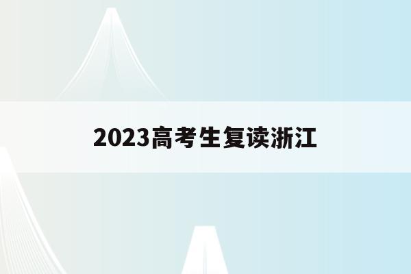 2023高考生复读浙江(2021年浙江高考复读政策什么时候公布)