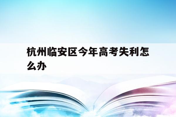 关于杭州临安区今年高考失利怎么办的信息