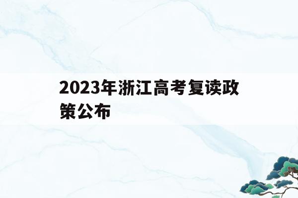 2023年浙江高考复读政策公布(2023年浙江高考复读政策公布了吗)