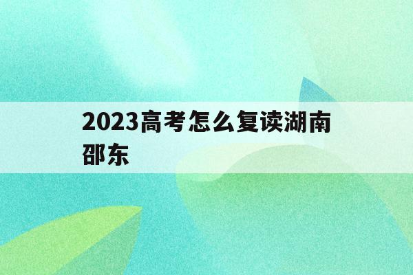 2023高考怎么复读湖南邵东的简单介绍
