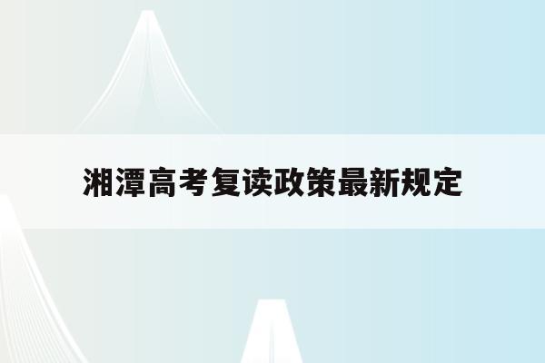 湘潭高考复读政策最新规定(湘潭高考复读政策最新规定是什么)
