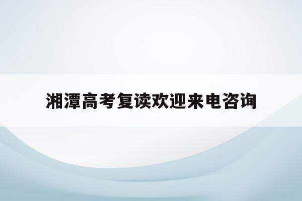 湘潭高考复读欢迎来电咨询(湘潭高三复读学费一年多少钱)