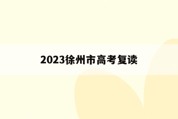 2023徐州市高考复读(徐州市复读生能报考哪些中学)