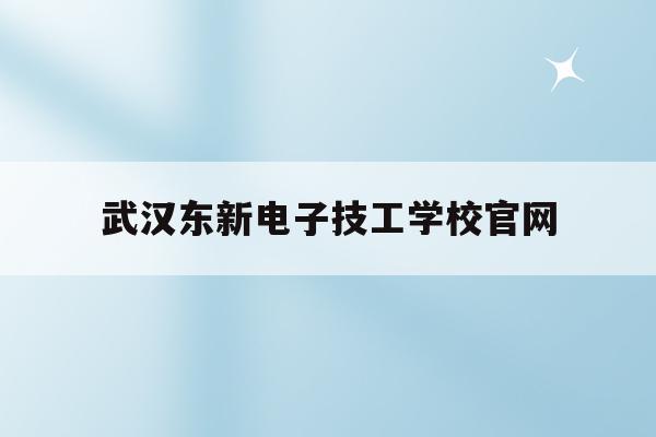 武汉东新电子技工学校官网(武汉东新电子技工学校官网首页)