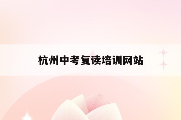 杭州中考复读培训网站(杭州中考复读政策2021)