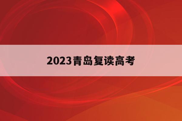 2023青岛复读高考(2020年青岛高中复读学校)