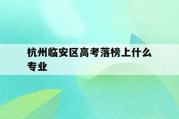杭州临安区高考落榜上什么专业(2021年杭州市临安区高中分数线)