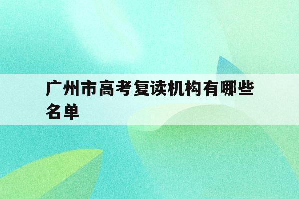 广州市高考复读机构有哪些名单(广州市高考复读机构有哪些名单呢)