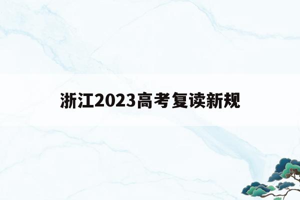 浙江2023高考复读新规(浙江省明年高考复读有什么新政策)