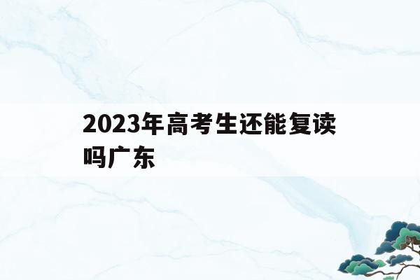 2023年高考生还能复读吗广东(2023年高考生还能复读吗广东考生)