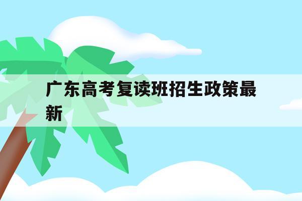 广东高考复读班招生政策最新(20202021广东高考复读政策)