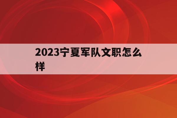 2023宁夏军队文职怎么样(宁夏部队文职2020招考岗位)