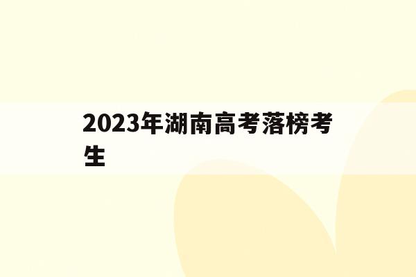 2023年湖南高考落榜考生(2023年湖南高考落榜考生多少人)