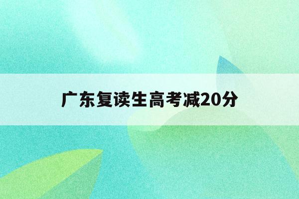 广东复读生高考减20分(2021复读生高考政策广东)