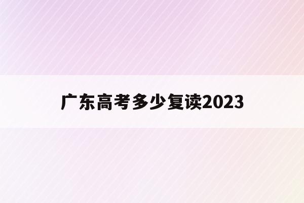 广东高考多少复读2023(2021年广东高考有多少复读生)