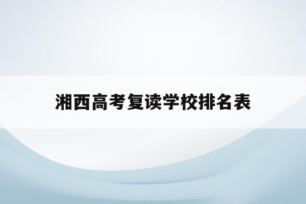 湘西高考复读学校排名表(湘西2021中考复读政策)