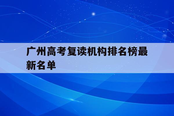 广州高考复读机构排名榜最新名单(广州高考复读机构排名榜最新名单图片)