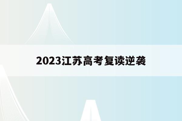 2023江苏高考复读逆袭(江苏2021高考复读政策有变化吗)