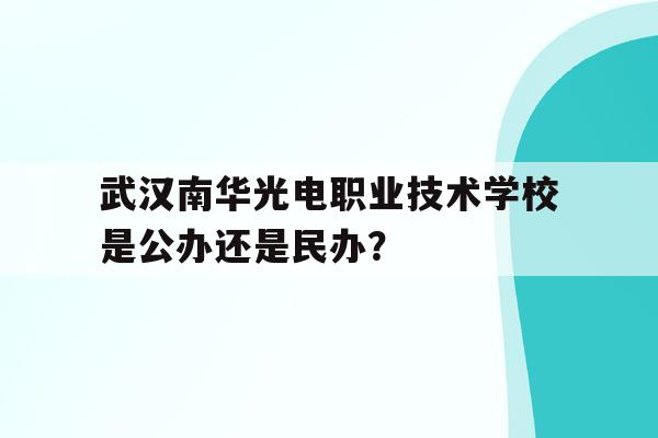 关于武汉南华光电职业技术学校是公办还是民办？的信息
