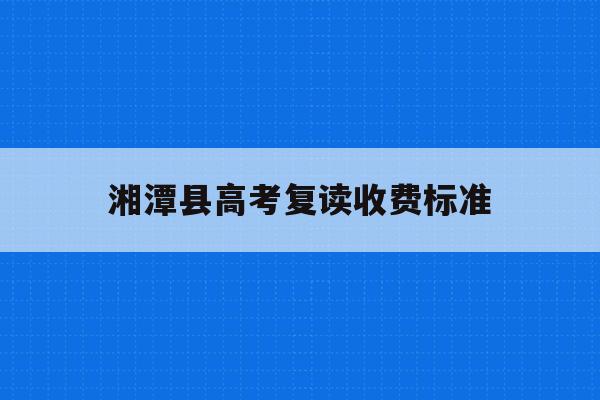 湘潭县高考复读收费标准(湘潭县高考复读收费标准表)