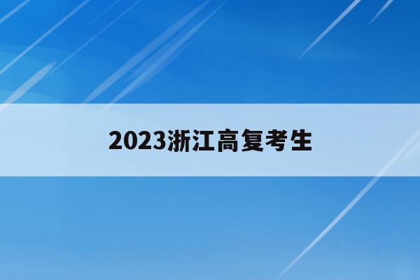 2023浙江高复考生(2023浙江高考政策变化)