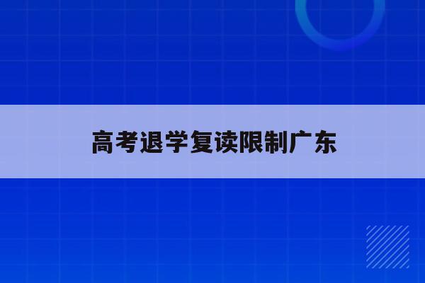 高考退学复读限制广东(退学后复读,高考政策有限制吗)